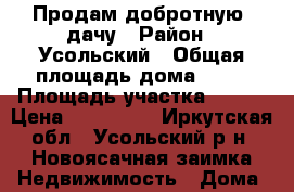 Продам добротную  дачу › Район ­ Усольский › Общая площадь дома ­ 96 › Площадь участка ­ 900 › Цена ­ 100 100 - Иркутская обл., Усольский р-н, Новоясачная заимка Недвижимость » Дома, коттеджи, дачи продажа   . Иркутская обл.